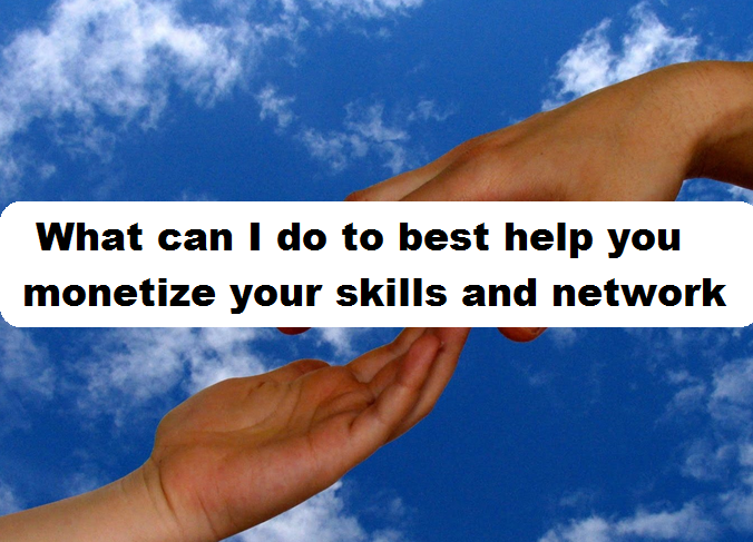 What can I do to best help you monetize your skills and network